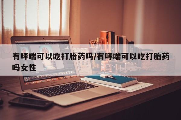 流产药联系微信有哮喘可以吃打胎药吗/有哮喘可以吃打胎药吗女性