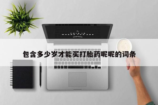 流产药联系微信包含多少岁才能买打胎药呢呢的词条