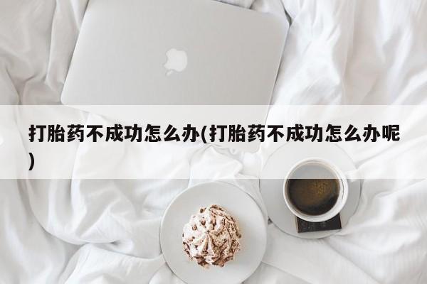 流产药联系微信打胎药不成功怎么办(打胎药不成功怎么办呢)