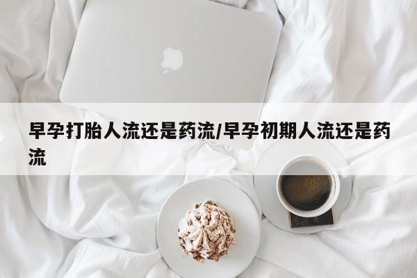 流产药联系微信早孕打胎人流还是药流/早孕初期人流还是药流