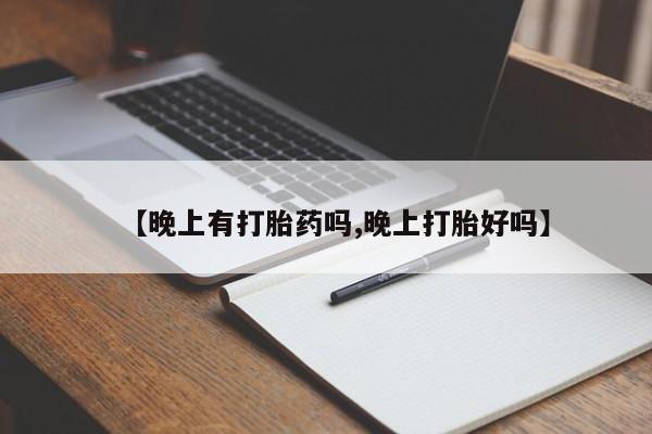 流产药联系微信【晚上有打胎药吗,晚上打胎好吗】