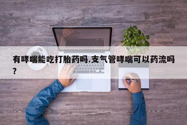 流产药联系微信有哮喘能吃打胎药吗.支气管哮喘可以药流吗？