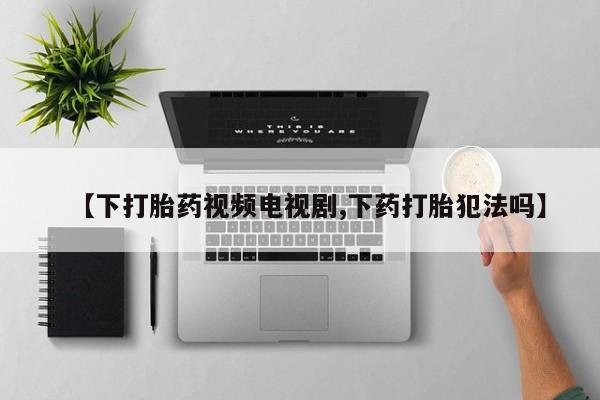 流产药联系微信【下打胎药视频电视剧,下药打胎犯法吗】