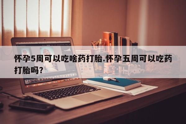 流产药联系微信怀孕5周可以吃啥药打胎.怀孕五周可以吃药打胎吗？